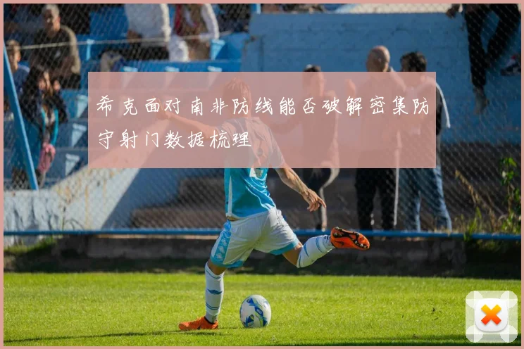 希克面对南非防线能否破解密集防守射门数据梳理
