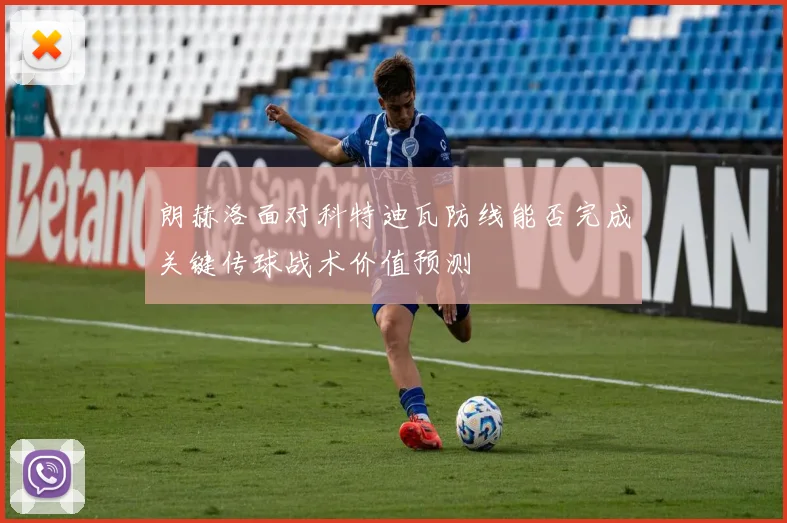 朗赫洛面对科特迪瓦防线能否完成关键传球战术价值预测