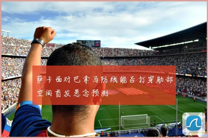 萨卡面对巴拿马防线能否打穿肋部空间首发悬念预测