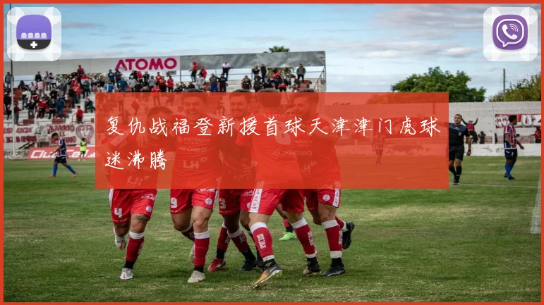 复仇战福登新援首球天津津门虎球迷沸腾