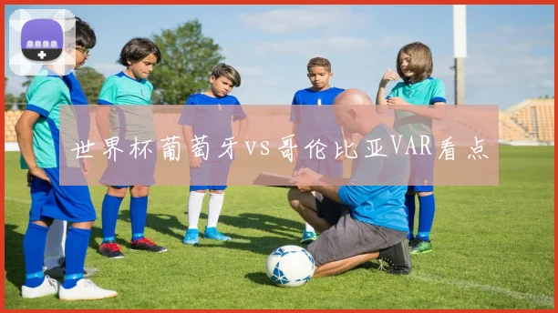 世界杯葡萄牙vs哥伦比亚VAR看点