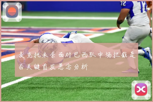 麦克托米奈面对巴西队中场拦截是否关键首发悬念分析