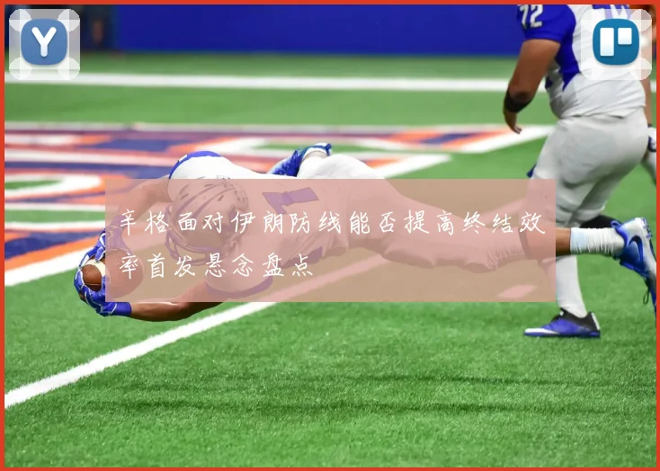 辛格面对伊朗防线能否提高终结效率首发悬念盘点