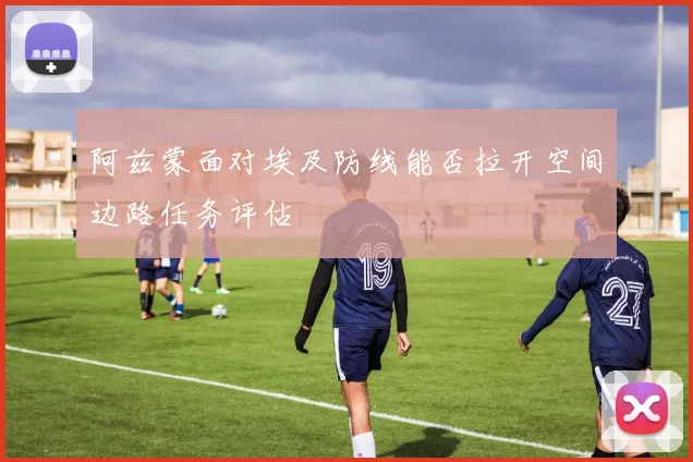 阿兹蒙面对埃及防线能否拉开空间边路任务评估