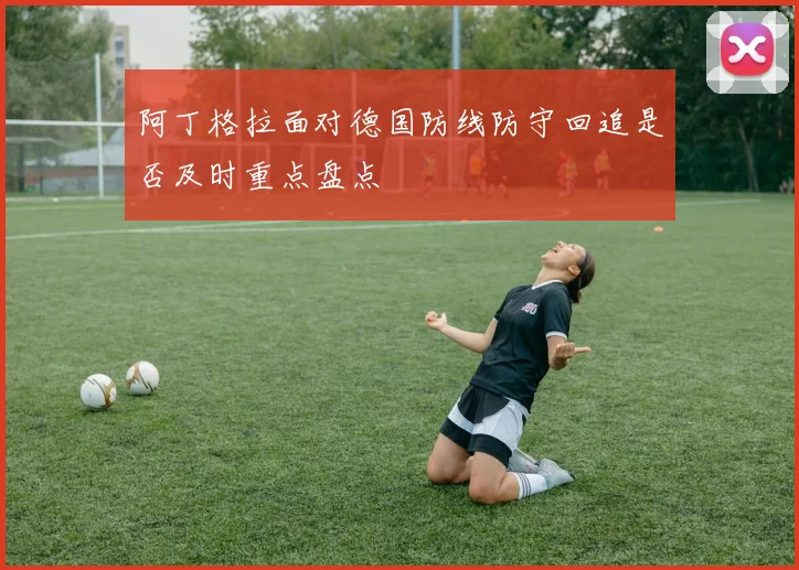 阿丁格拉面对德国防线防守回追是否及时重点盘点