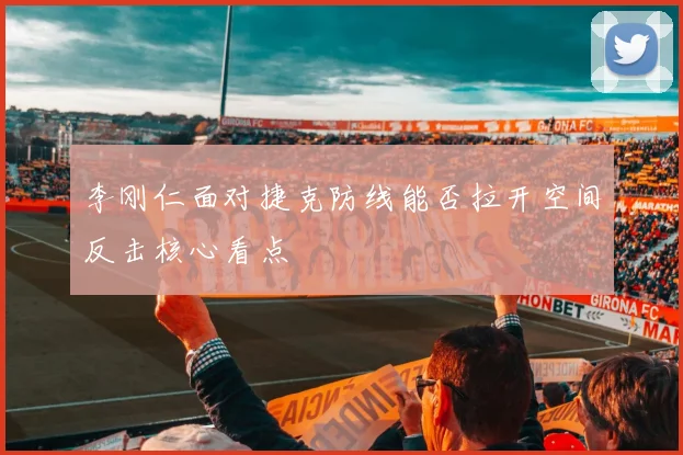 李刚仁面对捷克防线能否拉开空间反击核心看点