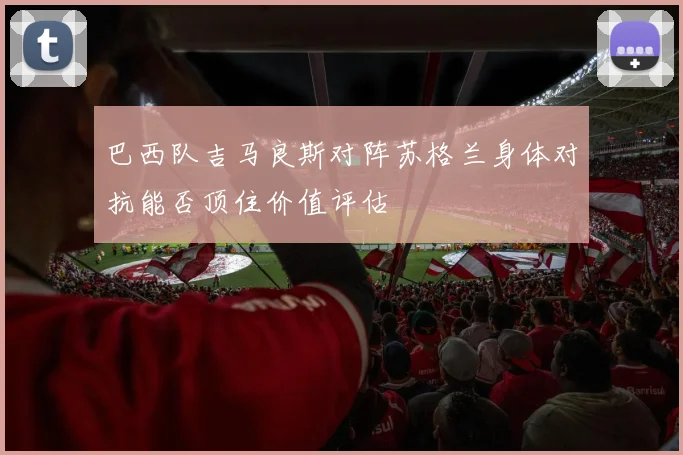 巴西队吉马良斯对阵苏格兰身体对抗能否顶住价值评估