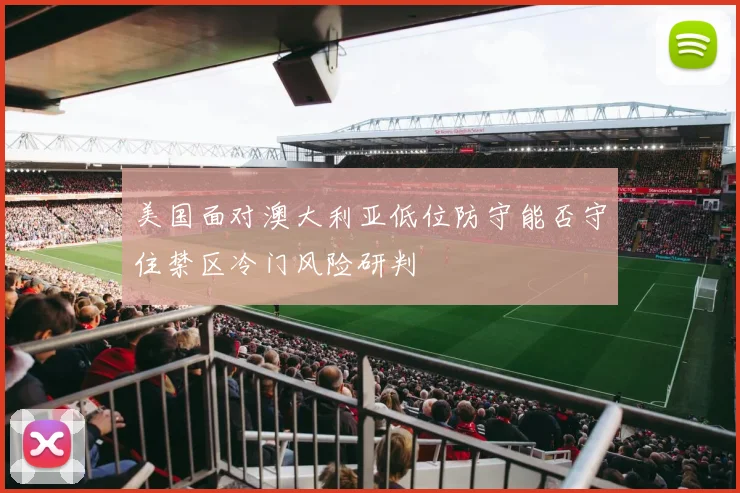 美国面对澳大利亚低位防守能否守住禁区冷门风险研判
