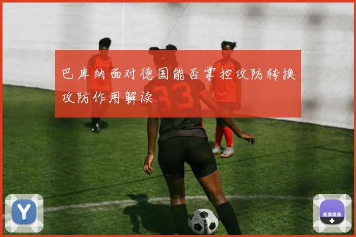 巴库纳面对德国能否掌控攻防转换攻防作用解读