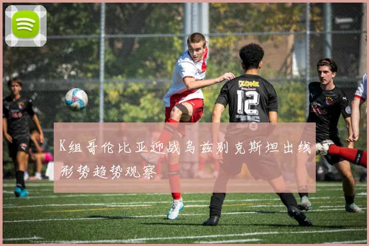 K组哥伦比亚迎战乌兹别克斯坦出线形势趋势观察
