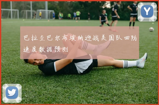 巴拉圭巴尔布埃纳迎战美国队回防速度数据预测
