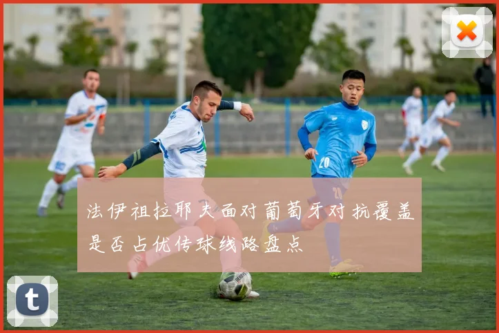 法伊祖拉耶夫面对葡萄牙对抗覆盖是否占优传球线路盘点