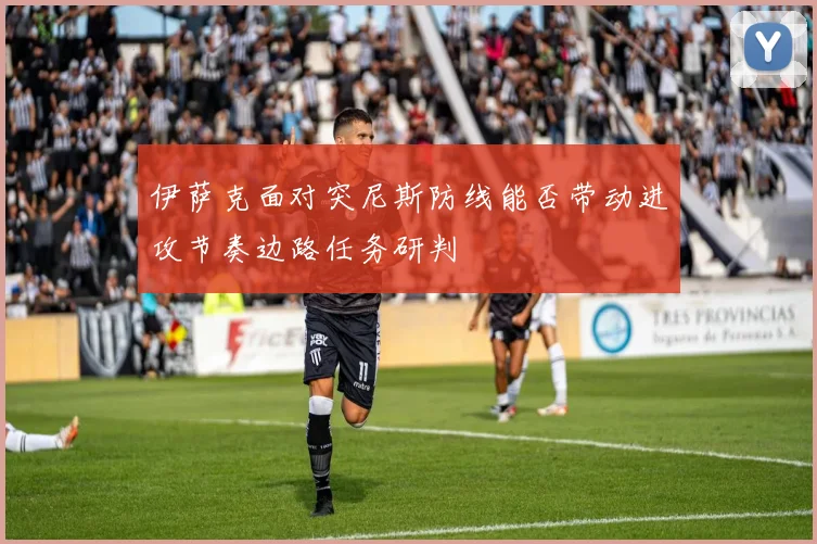 伊萨克面对突尼斯防线能否带动进攻节奏边路任务研判