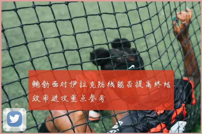 鲍勃面对伊拉克防线能否提高终结效率进攻重点参考