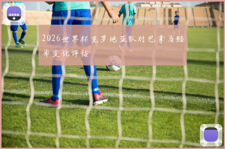 2026世界杯克罗地亚队对巴拿马赔率变化评估