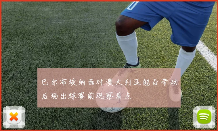 巴尔布埃纳面对澳大利亚能否带动后场出球赛前观察看点