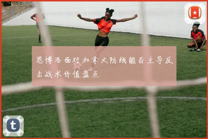 恩博洛面对加拿大防线能否主导反击战术价值盘点