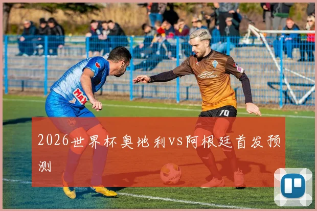 2026世界杯奥地利vs阿根廷首发预测