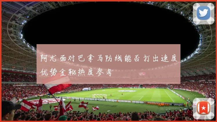 阿尤面对巴拿马防线能否打出速度优势金靴热度参考
