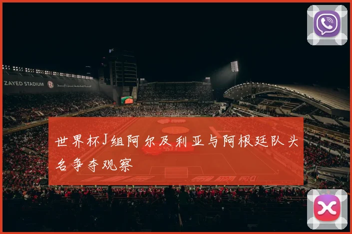 世界杯J组阿尔及利亚与阿根廷队头名争夺观察
