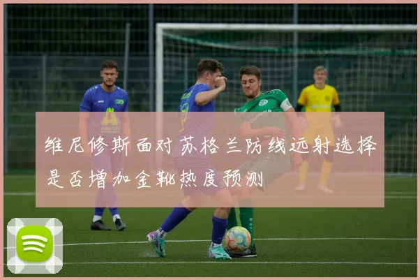 维尼修斯面对苏格兰防线远射选择是否增加金靴热度预测