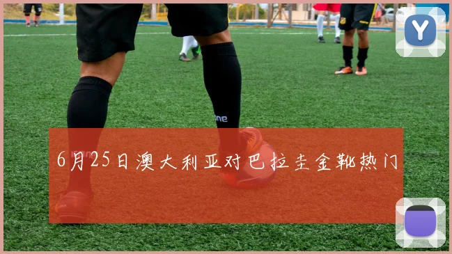 6月25日澳大利亚对巴拉圭金靴热门