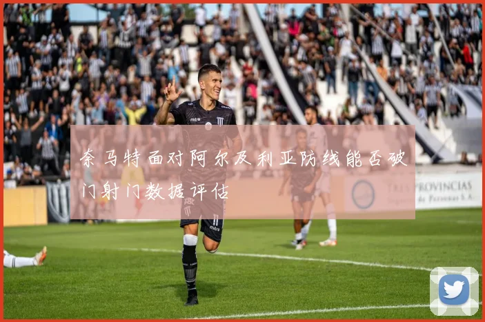 奈马特面对阿尔及利亚防线能否破门射门数据评估