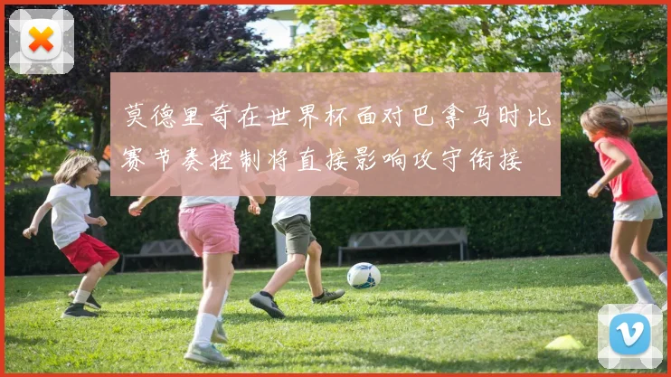 莫德里奇在世界杯面对巴拿马时比赛节奏控制将直接影响攻守衔接