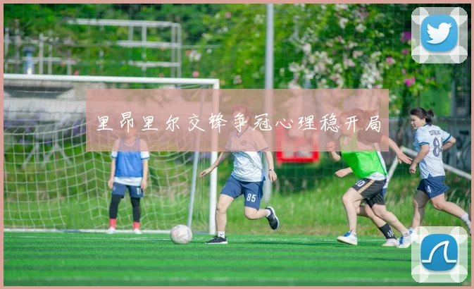 里昂里尔交锋争冠心理稳开局