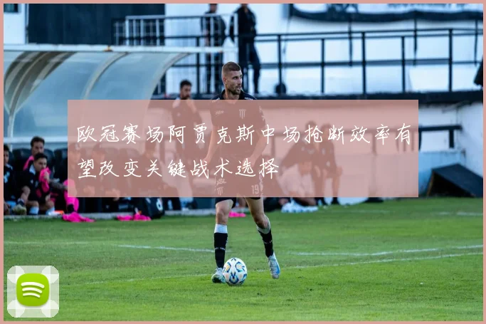 欧冠赛场阿贾克斯中场抢断效率有望改变关键战术选择