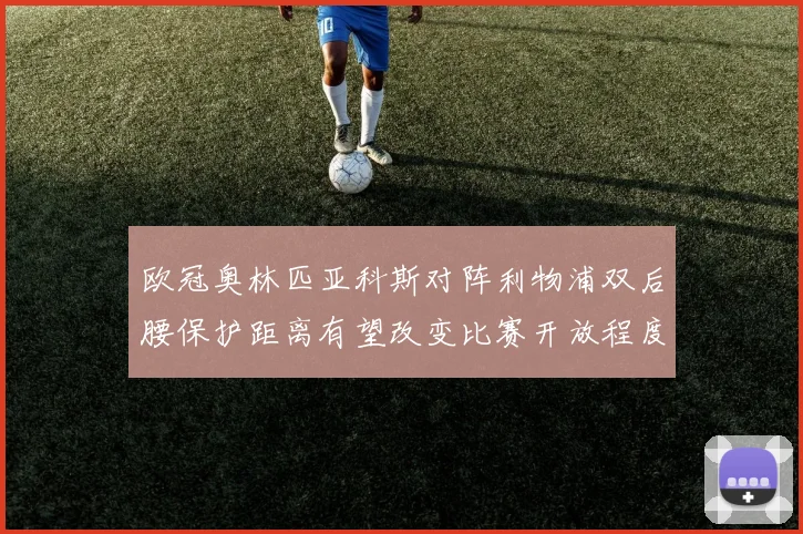 欧冠奥林匹亚科斯对阵利物浦双后腰保护距离有望改变比赛开放程度