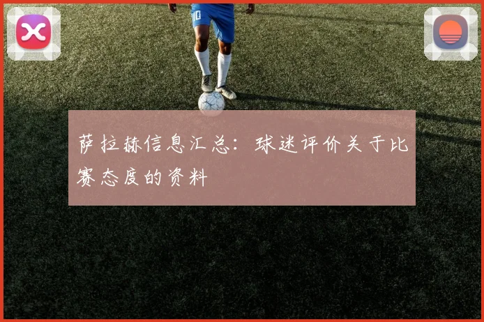萨拉赫信息汇总：球迷评价关于比赛态度的资料