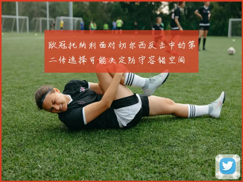 欧冠托纳利面对切尔西反击中的第二传选择可能决定防守容错空间