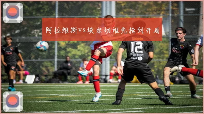 阿拉维斯vs埃尔切谁先抢到开局