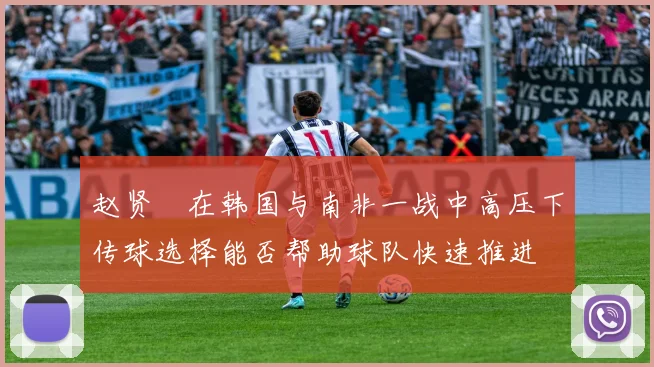 赵贤祐在韩国与南非一战中高压下传球选择能否帮助球队快速推进