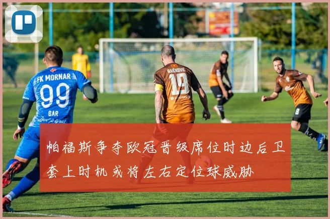 帕福斯争夺欧冠晋级席位时边后卫套上时机或将左右定位球威胁