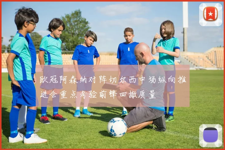 欧冠阿森纳对阵切尔西中场纵向推进会重点考验前锋回撤质量