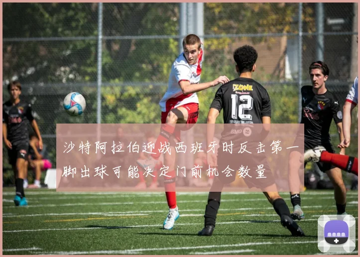 沙特阿拉伯迎战西班牙时反击第一脚出球可能决定门前机会数量