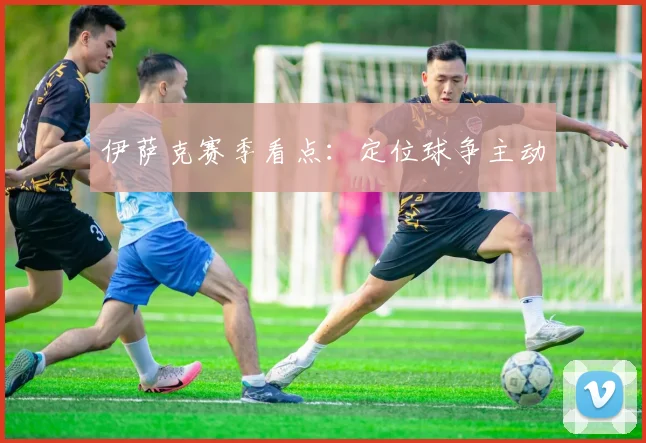 伊萨克赛季看点:定位球争主动
