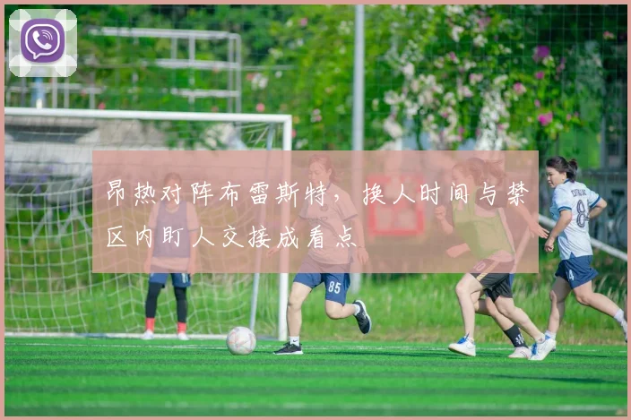 昂热对阵布雷斯特，换人时间与禁区内盯人交接成看点