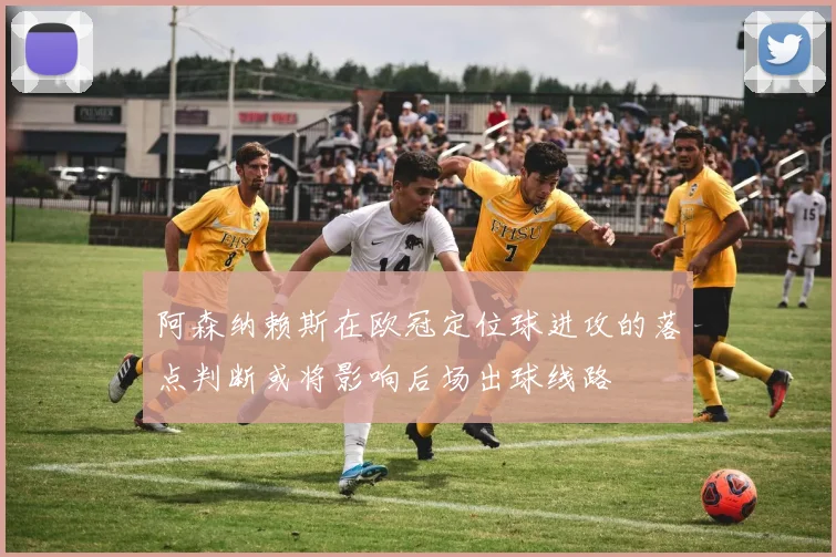 阿森纳赖斯在欧冠定位球进攻的落点判断或将影响后场出球线路