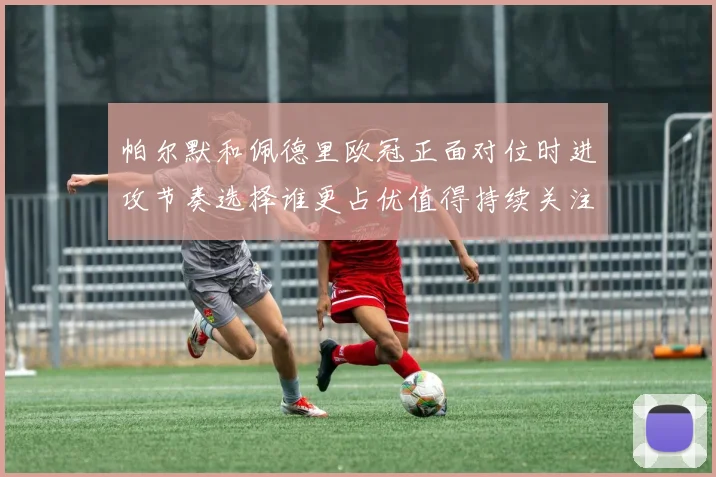 帕尔默和佩德里欧冠正面对位时进攻节奏选择谁更占优值得持续关注