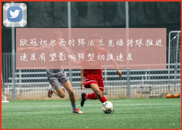 欧冠切尔西对阵法兰克福持球推进速度有望影响阵型切换速度