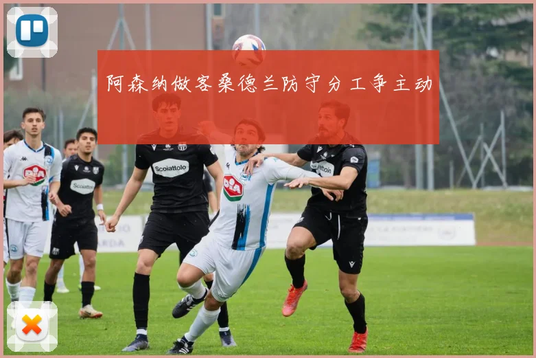 阿森纳做客桑德兰防守分工争主动