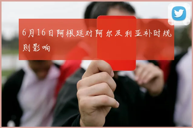 6月16日阿根廷对阿尔及利亚补时规则影响