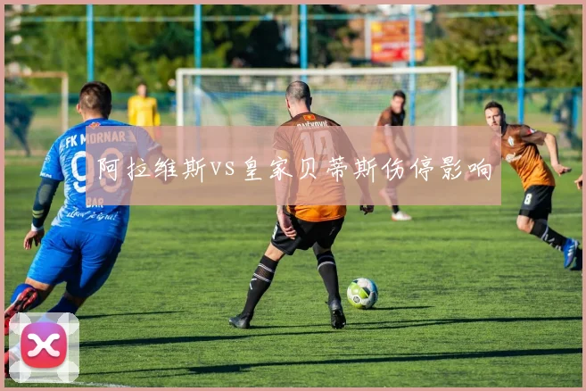 阿拉维斯vs皇家贝蒂斯伤停影响