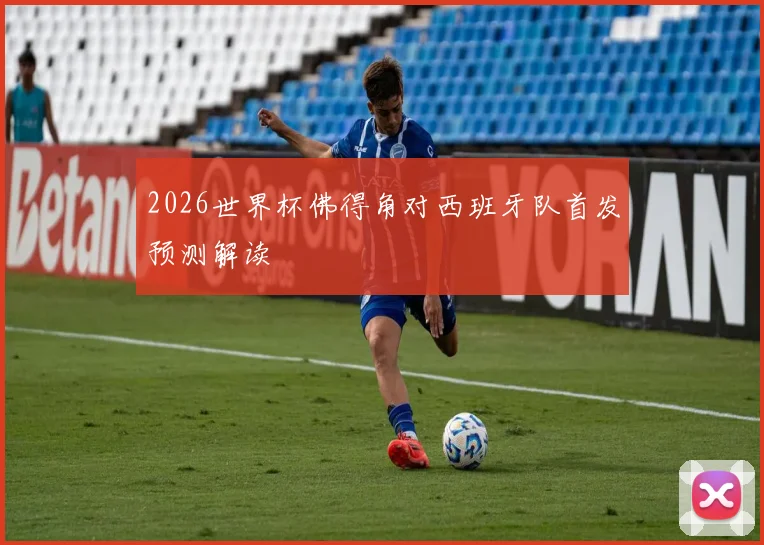 2026世界杯佛得角对西班牙队首发预测解读