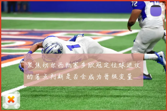 聚焦切尔西凯塞多欧冠定位球进攻的落点判断是否会成为晋级变量