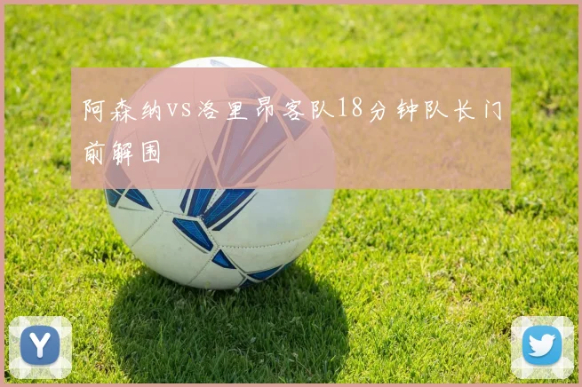 阿森纳vs洛里昂客队18分钟队长门前解围