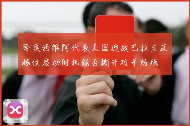 蒂莫西维阿代表美国迎战巴拉圭反越位启动时机能否撕开对手防线